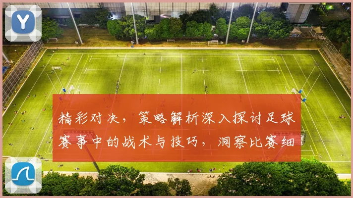 精彩对决，策略解析深入探讨足球赛事中的战术与技巧，洞察比赛细节