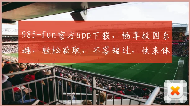 985-fun官方app下载，畅享校园乐趣，轻松获取，不容错过，快来体验