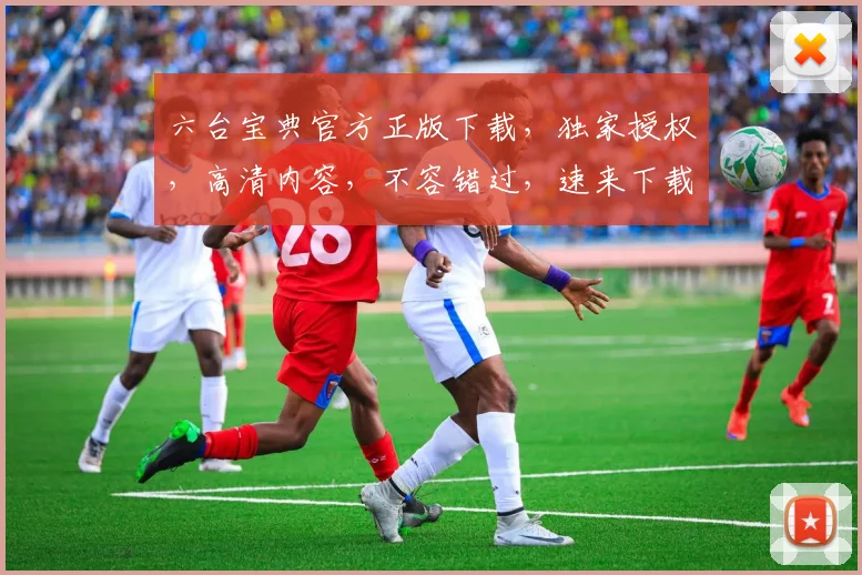 六台宝典官方正版下载，独家授权，高清内容，不容错过，速来下载