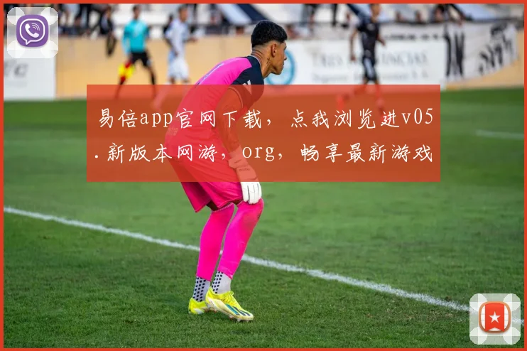 易倍app官网下载，点我浏览进v05.新版本网游，org，畅享最新游戏体验，三重福利等你来