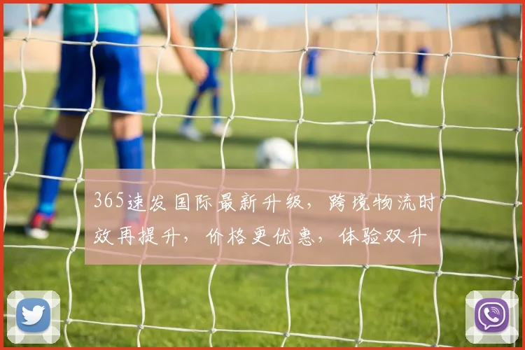 365速发国际最新升级，跨境物流时效再提升，价格更优惠，体验双升级，必看攻略