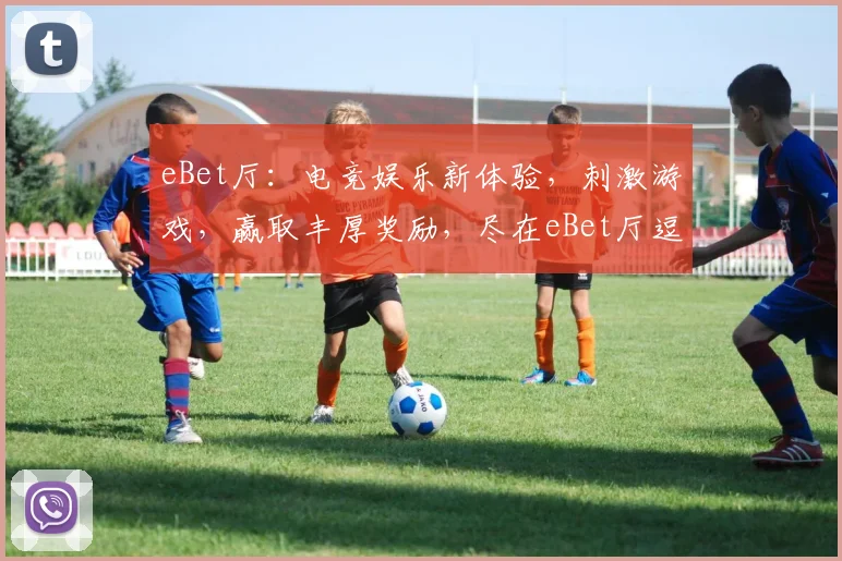 eBet厅：电竞娱乐新体验，刺激游戏，赢取丰厚奖励，尽在eBet厅逗逗乐