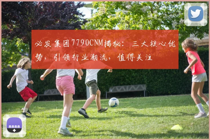 必发集团7790CNM揭秘：三大核心优势，引领行业潮流，值得关注
