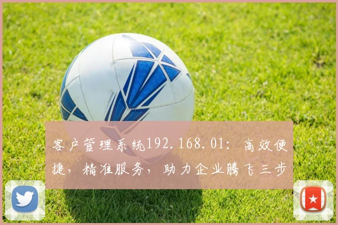 客户管理系统192.168.01：高效便捷，精准服务，助力企业腾飞三步曲