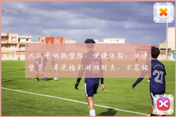 大发手机版登陆，便捷体验，快速登录，享受精彩游戏时光，不容错过