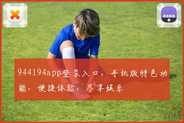 944194app登录入口，手机版特色功能，便捷体验，尽享娱乐